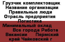 Грузчик-комплектовщик › Название организации ­ Правильные люди › Отрасль предприятия ­ Логистика › Минимальный оклад ­ 26 000 - Все города Работа » Вакансии   . Пермский край,Чайковский г.